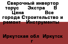 Сварочный инвертор торус-250 Экстра, 220В › Цена ­ 12 000 - Все города Строительство и ремонт » Инструменты   . Иркутская обл.,Иркутск г.